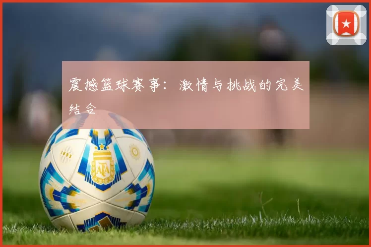 震撼篮球赛事：激情与挑战的完美结合