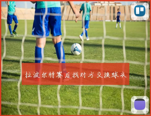 拉波尔特赛后找对方交换球衣