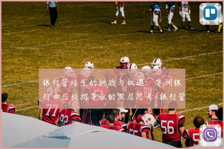 银行管培生的挑战与机遇：华润银行回应校招争议的深层思考(银行管培生工资待遇)