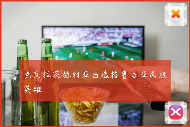 克瓦拉茨赫利亚当选格鲁吉亚民族英雄