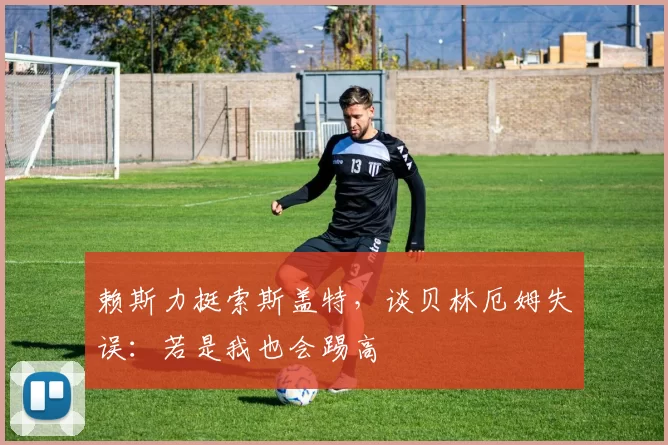 赖斯力挺索斯盖特，谈贝林厄姆失误：若是我也会踢高