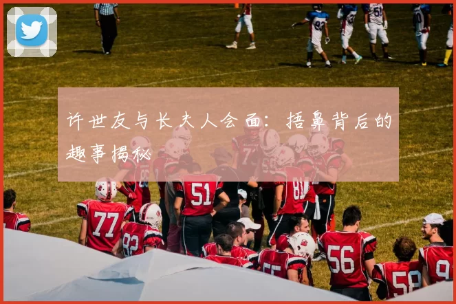 许世友与长夫人会面：捂鼻背后的趣事揭秘