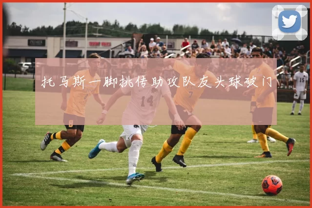 托马斯一脚挑传助攻队友头球破门