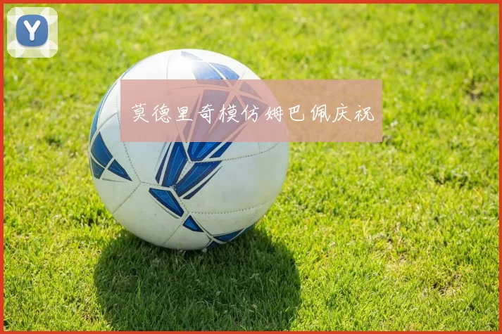 莫德里奇模仿姆巴佩庆祝