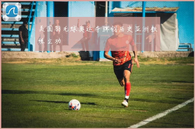 美国羽毛球奥运夺牌创历史亚洲教练立功