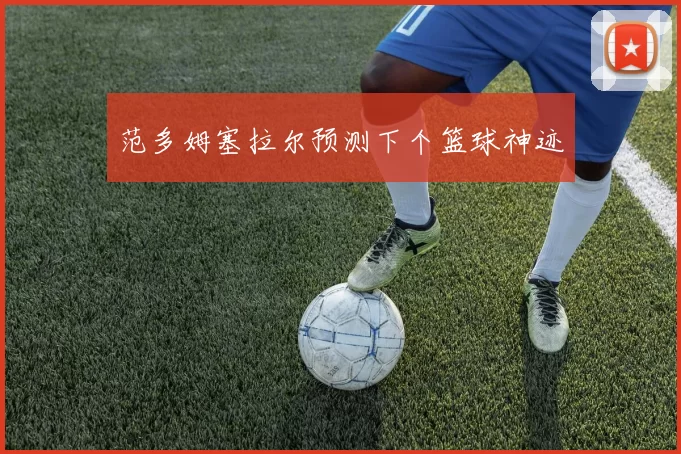 范多姆塞拉尔预测下个篮球神迹