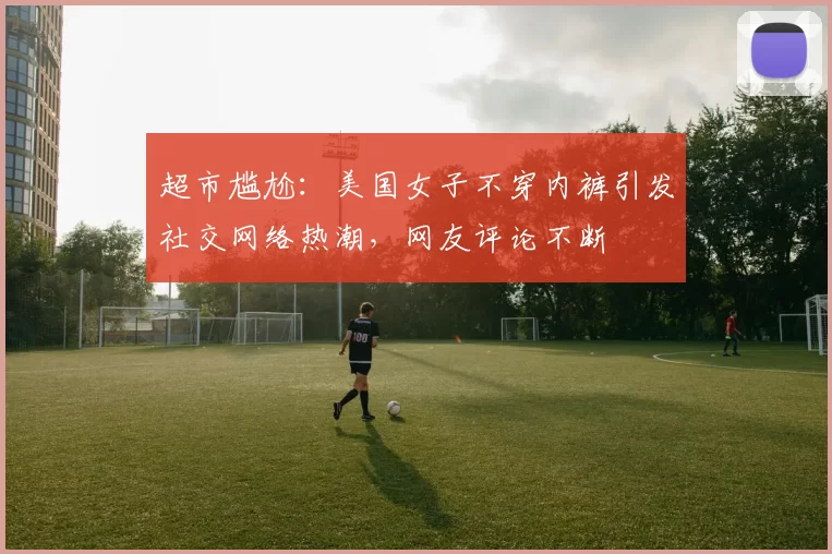 超市尴尬：美国女子不穿内裤引发社交网络热潮，网友评论不断