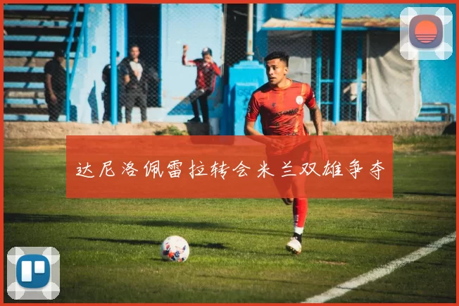 达尼洛佩雷拉转会米兰双雄争夺