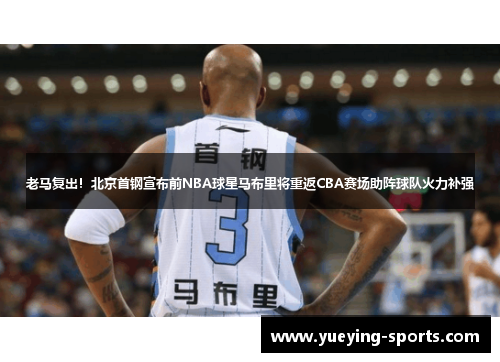 老马复出！北京首钢宣布前NBA球星马布里将重返CBA赛场助阵球队火力补强