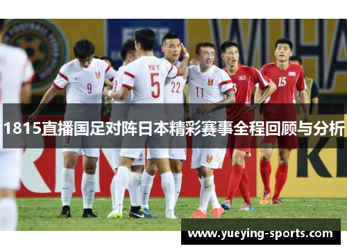1815直播国足对阵日本精彩赛事全程回顾与分析