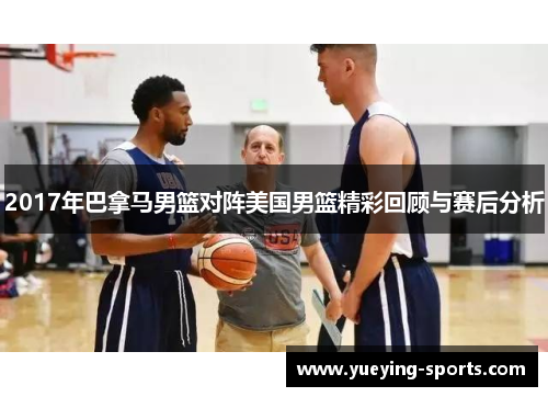 2017年巴拿马男篮对阵美国男篮精彩回顾与赛后分析